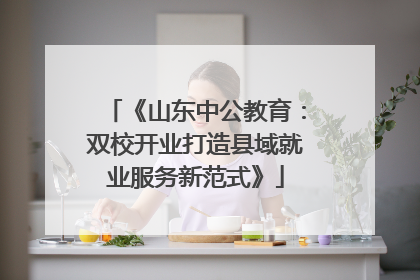 《山东中公教育：双校开业打造县域就业服务新范式》