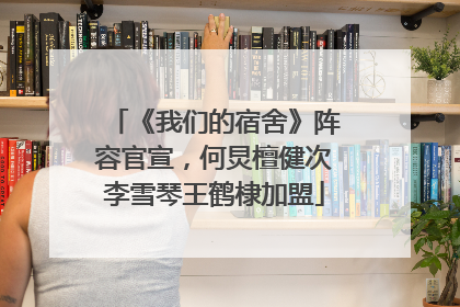《我们的宿舍》阵容官宣，何炅檀健次李雪琴王鹤棣加盟