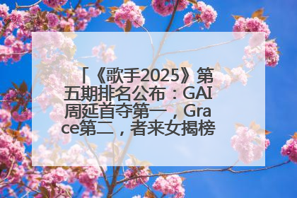 《歌手2025》第五期排名公布：GAI周延首夺第一，Grace第二，者来女揭榜成功，卫兰被淘汰