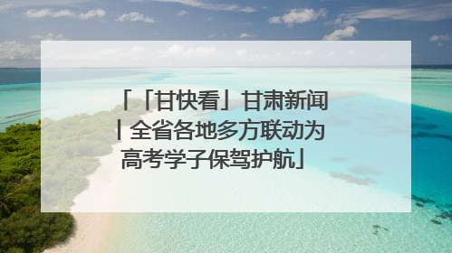 「甘快看」甘肃新闻丨全省各地多方联动为高考学子保驾护航