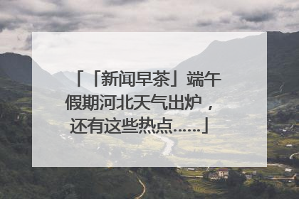 「新闻早茶」端午假期河北天气出炉，还有这些热点……