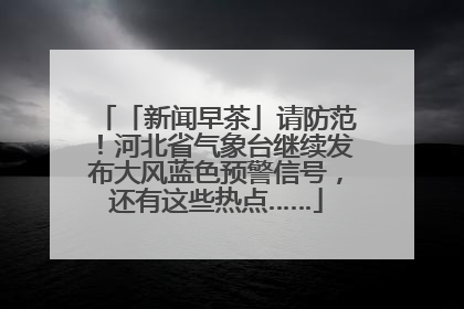 「新闻早茶」请防范！河北省气象台继续发布大风蓝色预警信号，还有这些热点……
