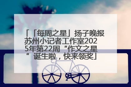 「每周之星」扬子晚报苏州小记者工作室2025年第22周“作文之星”诞生啦，快来领奖