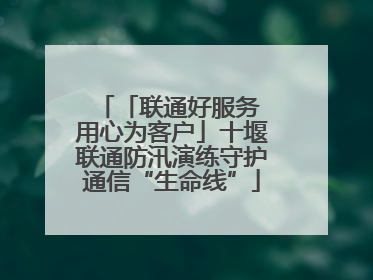 「联通好服务 用心为客户」十堰联通防汛演练守护通信“生命线”