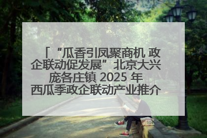 “瓜香引凤聚商机 政企联动促发展”北京大兴庞各庄镇 2025 年西瓜季政企联动产业推介活动圆满举行