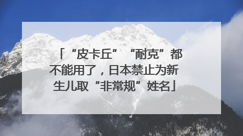 “皮卡丘”“耐克”都不能用了，日本禁止为新生儿取“非常规”姓名