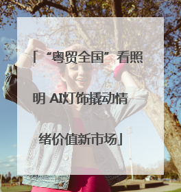 “粤贸全国”看照明 AI灯饰撬动情绪价值新市场