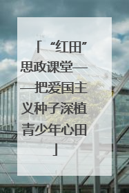 “红田”思政课堂——把爱国主义种子深植青少年心田