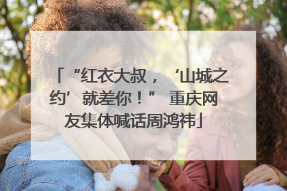 “红衣大叔，‘山城之约’就差你！” 重庆网友集体喊话周鸿祎