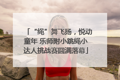 “绳”舞飞扬，悦动童年 乐师附小跳绳小达人挑战赛圆满落幕
