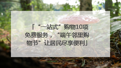 “一站式”购物10项免费服务，“端午邻里购物节”让居民尽享便利