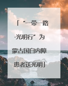 “一带一路·光明行”为蒙古国白内障患者送光明