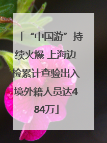 “中国游”持续火爆 上海边检累计查验出入境外籍人员达484万