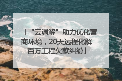“云调解”助力优化营商环境，20天远程化解百万工程欠款纠纷