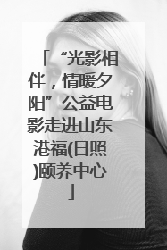 “光影相伴，情暖夕阳”公益电影走进山东港福(日照)颐养中心
