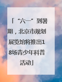 “六一”到暑期，北京市规划展览馆将推出18场青少年科普活动