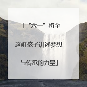 “六一”将至 这群孩子讲述梦想与传承的力量
