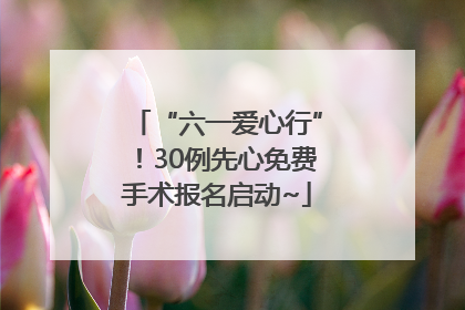 “六一爱心行”！30例先心免费手术报名启动~