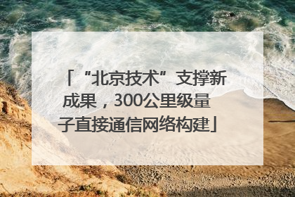 “北京技术”支撑新成果，300公里级量子直接通信网络构建