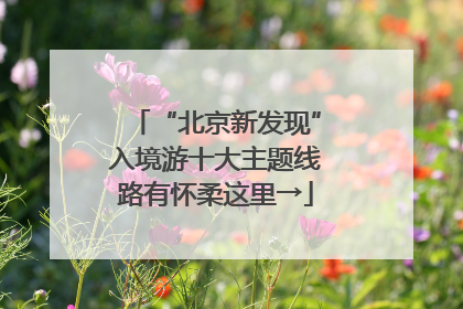 “北京新发现”入境游十大主题线路有怀柔这里→