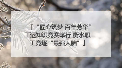 “匠心筑梦 百年芳华”工运知识竞赛举行 衡水职工竞逐“最强大脑”