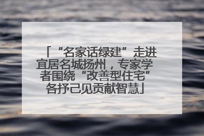 “名家话绿建”走进宜居名城扬州，专家学者围绕“改善型住宅”各抒己见贡献智慧