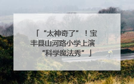 “太神奇了”！宝丰县山河路小学上演“科学魔法秀”