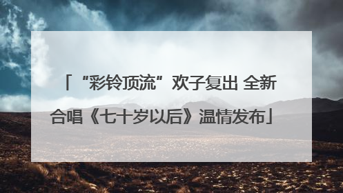 “彩铃顶流”欢子复出 全新合唱《七十岁以后》温情发布