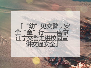 “幼”见交警，安全“童”行——南京江宁交警走进校园宣讲交通安全