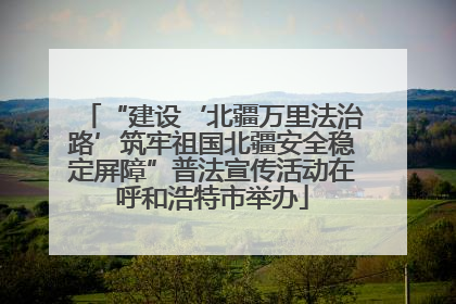 “建设‘北疆万里法治路’筑牢祖国北疆安全稳定屏障”普法宣传活动在呼和浩特市举办