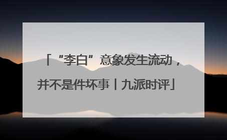 “李白”意象发生流动，并不是件坏事丨九派时评
