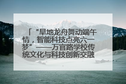 “旱地龙舟舞动端午情，智能科技点亮六一梦”——万官路学校传统文化与科技创新交融的精彩盛宴