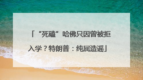 “死磕”哈佛只因曾被拒入学？特朗普：纯属造谣
