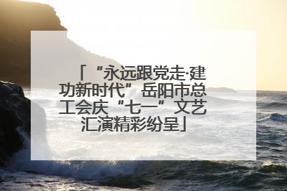 “永远跟党走·建功新时代”岳阳市总工会庆“七一”文艺汇演精彩纷呈
