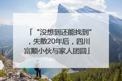 “没想到还能找到”，失散20年后，四川富顺小伙与家人团圆