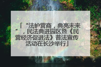 “法护营商，典亮未来”，民法典进园区暨《民营经济促进法》普法宣传活动在长沙举行