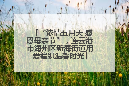 “浓情五月天 感恩母亲节”，连云港市海州区新海街道用爱编织温馨时光