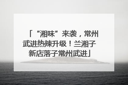 “湘味”来袭，常州武进热辣升级！兰湘子新店落子常州武进