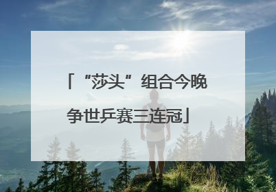 “莎头”组合今晚争世乒赛三连冠