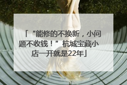 “能修的不换新，小问题不收钱！”杭城宝藏小店一开就是22年