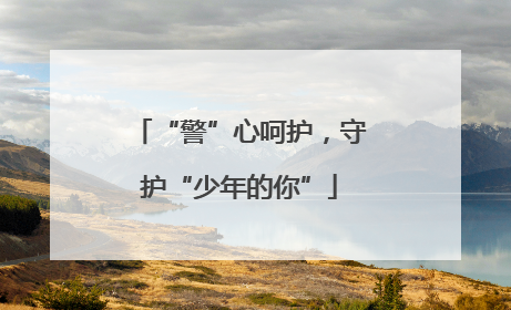 “警”心呵护，守护“少年的你”