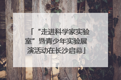 “走进科学家实验室”暨青少年实验展演活动在长沙启幕