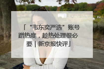“韦东奕严选”账号蹭热度，趁热处理很必要｜新京报快评