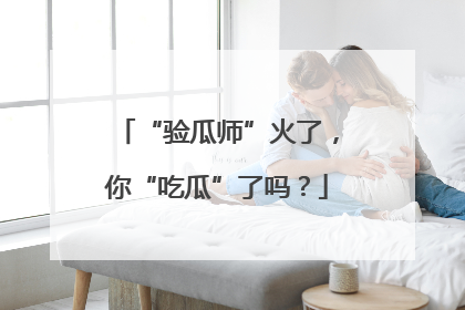 “验瓜师”火了，你“吃瓜”了吗？