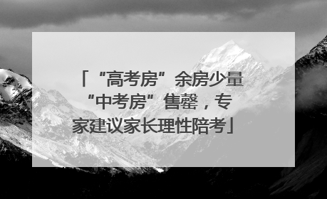 “高考房”余房少量 “中考房”售罄，专家建议家长理性陪考