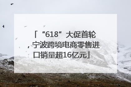 “618”大促首轮，宁波跨境电商零售进口销量超16亿元