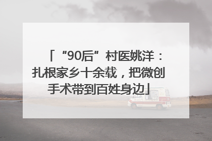 “90后”村医姚洋：扎根家乡十余载，把微创手术带到百姓身边