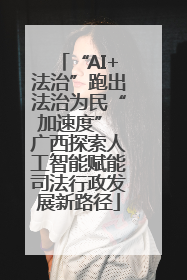 “AI+法治”跑出法治为民“加速度” 广西探索人工智能赋能司法行政发展新路径