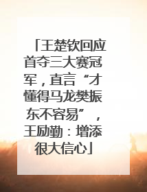 王楚钦回应首夺三大赛冠军，直言“才懂得马龙樊振东不容易”，王励勤：增添很大信心