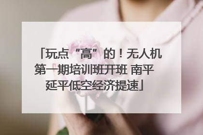 玩点“高”的！无人机第一期培训班开班 南平延平低空经济提速